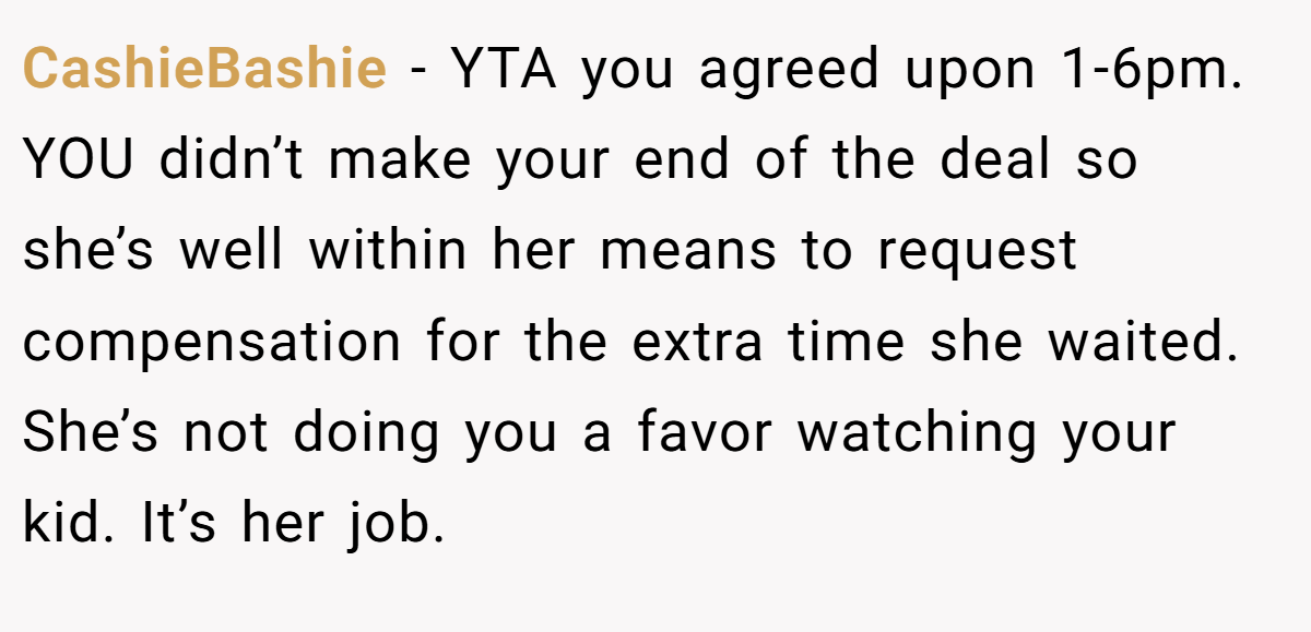 CashieBashie − YTA you agreed upon 1-6pm. YOU didn’t make your end of the deal so she’s well within her means to request compensation for the extra time she waited. She’s not doing you a favor watching your kid. It’s her job.