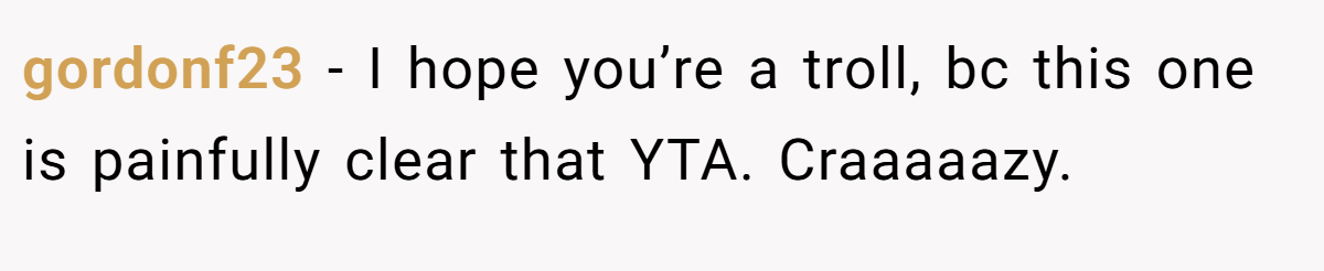 gordonf23 − I hope you’re a troll, bc this one is painfully clear that YTA. Craaaaazy.
