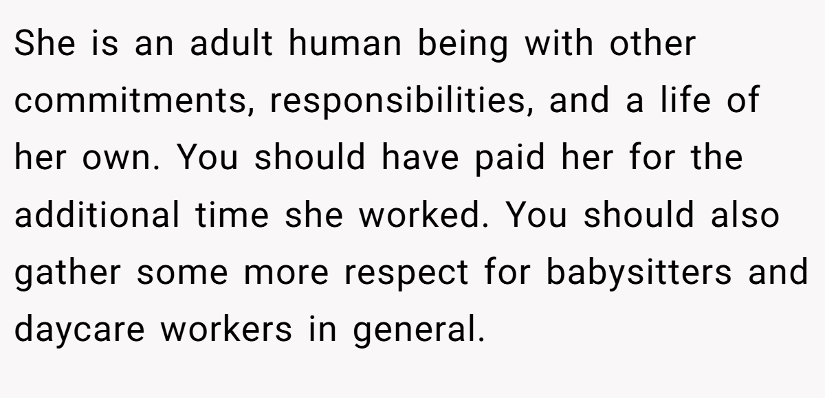 She is an adult human being with other commitments, responsibilities, and a life of her own. You should have paid her for the additional time she worked. You should also gather some more respect for babysitters and daycare workers in general.