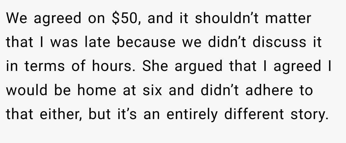 We agreed on $50, and it shouldn’t matter that I was late because we didn’t discuss it in terms of hours. She argued that I agreed I would be home at six and didn’t adhere to that either, but it’s an entirely different story.