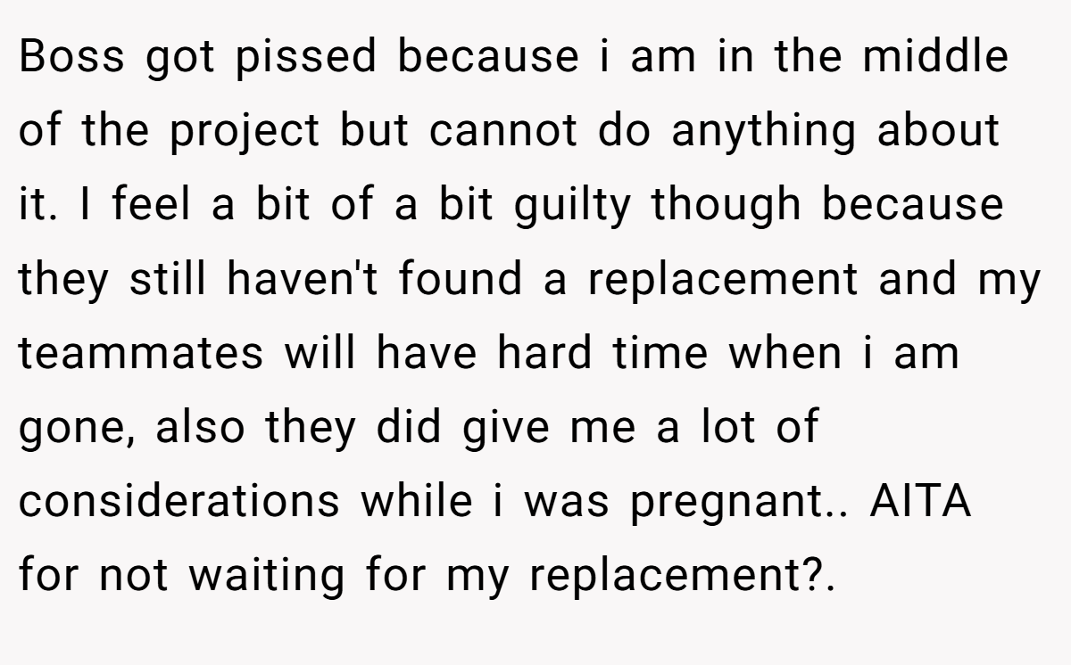 Boss got pissed because i am in the middle of the project but cannot do anything about it. I feel a bit of a bit guilty though because they still haven't found a replacement and my teammates will have hard time when i am gone, also they did give me a lot of considerations while i was pregnant.. AITA for not waiting for my replacement?.