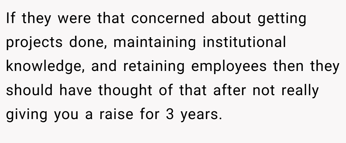 If they were that concerned about getting projects done, maintaining institutional knowledge, and retaining employees then they should have thought of that after not really giving you a raise for 3 years.