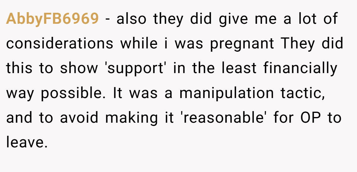 AbbyFB6969 − also they did give me a lot of considerations while i was pregnant They did this to show 'support' in the least financially way possible. It was a manipulation tactic, and to avoid making it 'reasonable' for OP to leave.