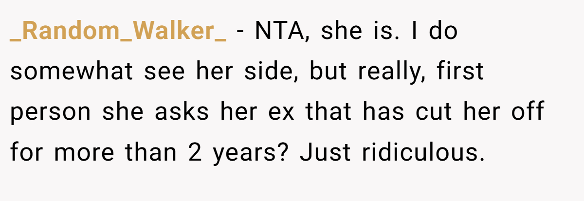 _Random_Walker_ − NTA, she is. I do somewhat see her side, but really, first person she asks her ex that has cut her off for more than 2 years? Just ridiculous.
