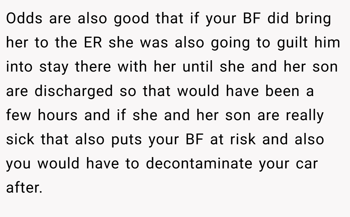Odds are also good that if your BF did bring her to the ER she was also going to guilt him into stay there with her until she and her son are discharged so that would have been a few hours and if she and her son are really sick that also puts your BF at risk and also you would have to decontaminate your car after.