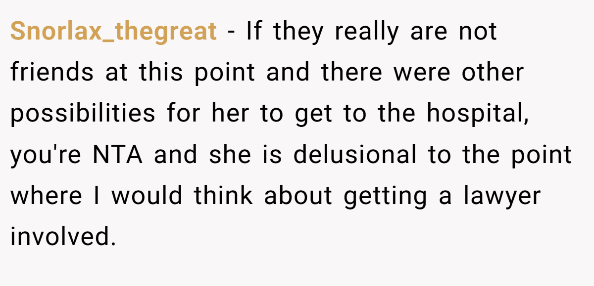 Snorlax_thegreat − If they really are not friends at this point and there were other possibilities for her to get to the hospital, you're NTA and she is delusional to the point where I would think about getting a lawyer involved.