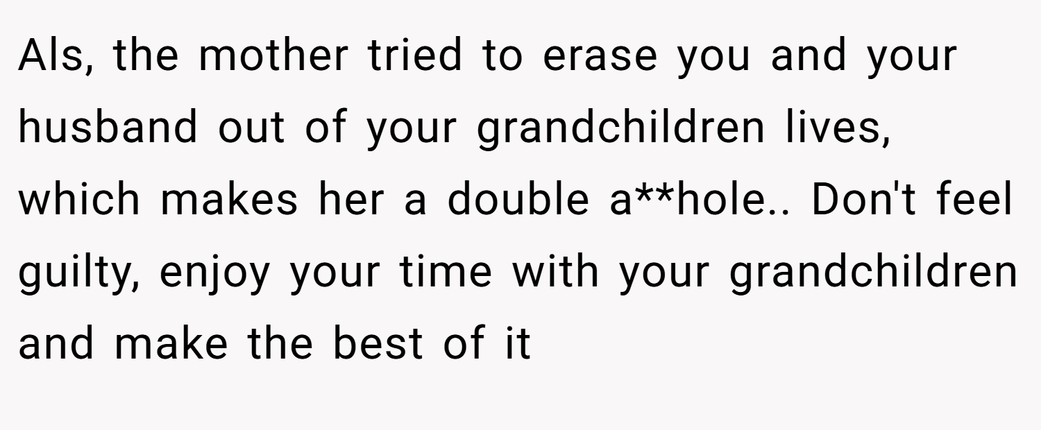 Als, the mother tried to erase you and your husband out of your grandchildren lives, which makes her a double a**hole.. Don't feel guilty, enjoy your time with your grandchildren and make the best of it