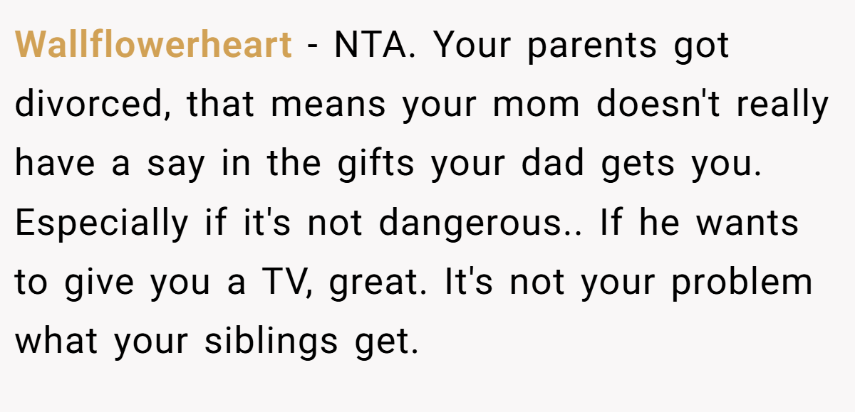 Wallflowerheart − NTA. Your parents got divorced, that means your mom doesn't really have a say in the gifts your dad gets you. Especially if it's not dangerous.. If he wants to give you a TV, great. It's not your problem what your siblings get.