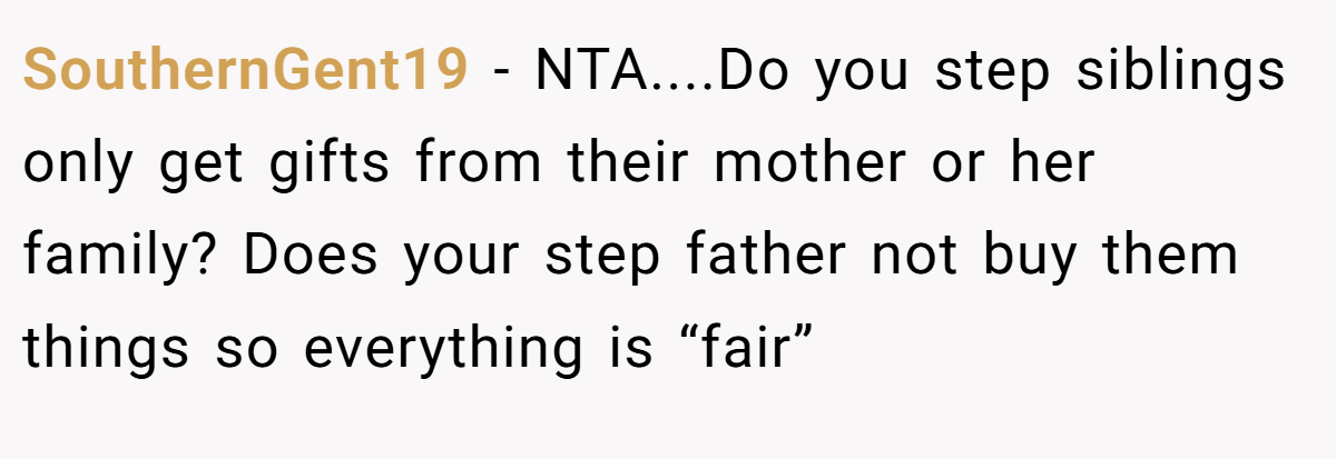 SouthernGent19 − NTA....Do you step siblings only get gifts from their mother or her family? Does your step father not buy them things so everything is “fair”