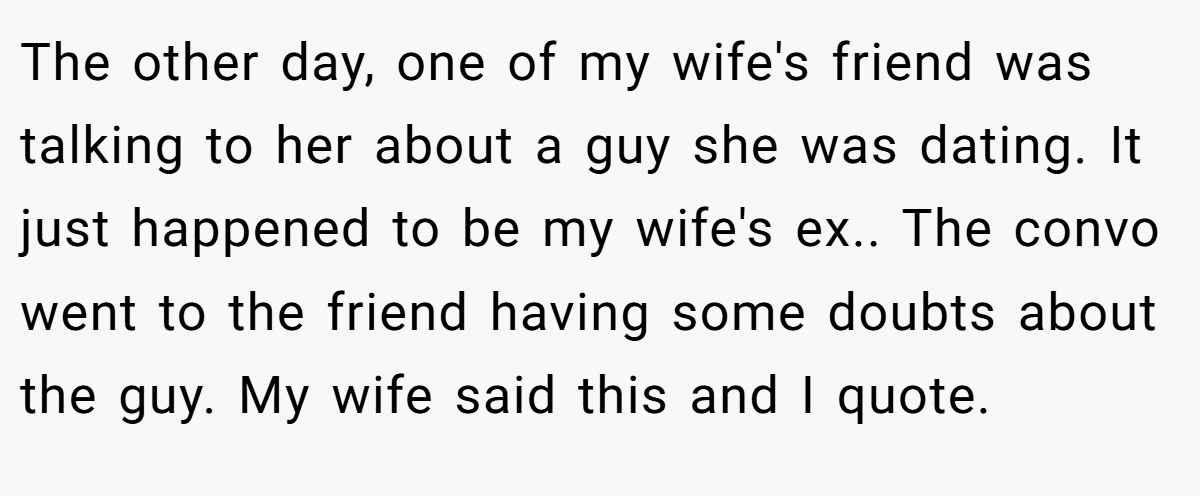 The other day, one of my wife's friend was talking to her about a guy she was dating. It just happened to be my wife's ex.. The convo went to the friend having some doubts about the guy. My wife said this and I quote.