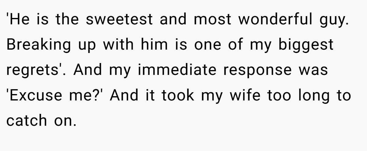 'He is the sweetest and most wonderful guy. Breaking up with him is one of my biggest regrets'. And my immediate response was 'Excuse me?' And it took my wife too long to catch on.