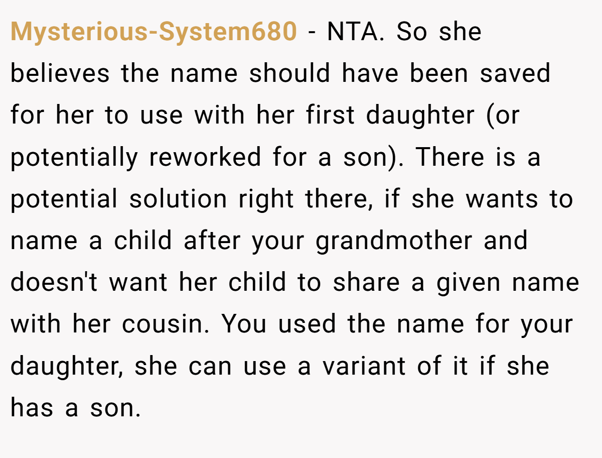 Mysterious-System680 − NTA. So she believes the name should have been saved for her to use with her first daughter (or potentially reworked for a son). There is a potential solution right there, if she wants to name a child after your grandmother and doesn't want her child to share a given name with her cousin. You used the name for your daughter, she can use a variant of it if she has a son.