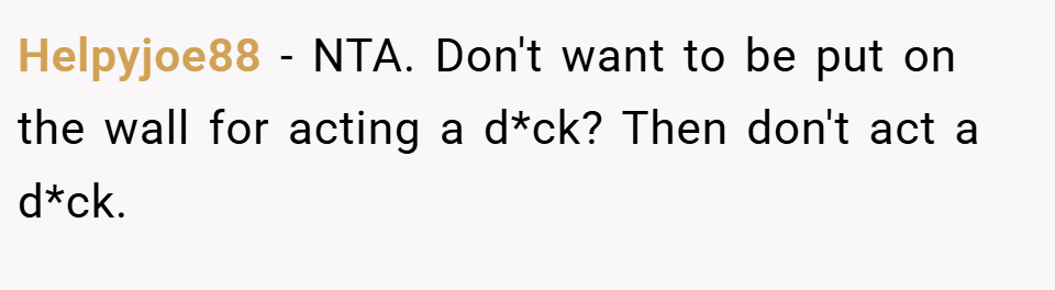 Helpyjoe88 − NTA. Don't want to be put on the wall for acting a d*ck? Then don't act a d*ck.