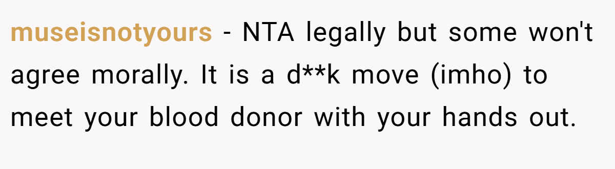 museisnotyours − NTA legally but some won't agree morally. It is a d**k move (imho) to meet your blood donor with your hands out.