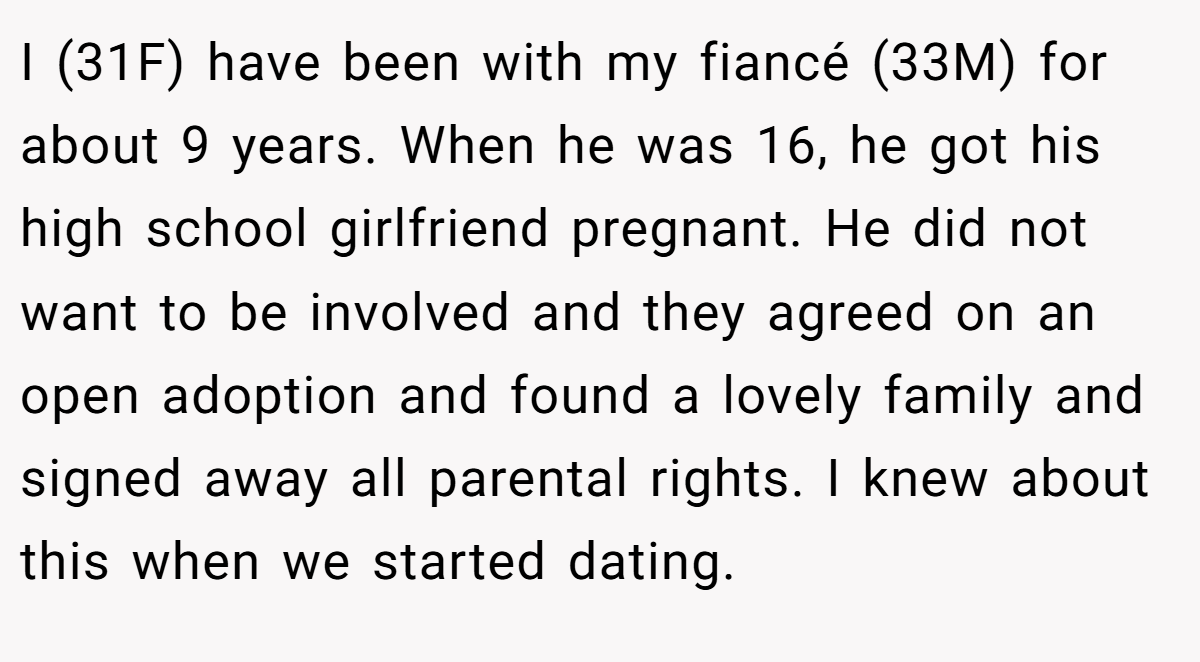 I (31F) have been with my fiancé (33M) for about 9 years. When he was 16, he got his high school girlfriend pregnant. He did not want to be involved and they agreed on an open adoption and found a lovely family and signed away all parental rights. I knew about this when we started dating.
