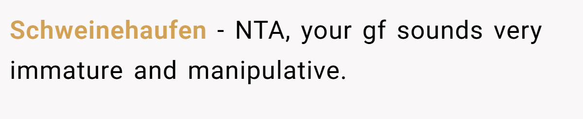 Schweinehaufen − NTA, your gf sounds very immature and manipulative.