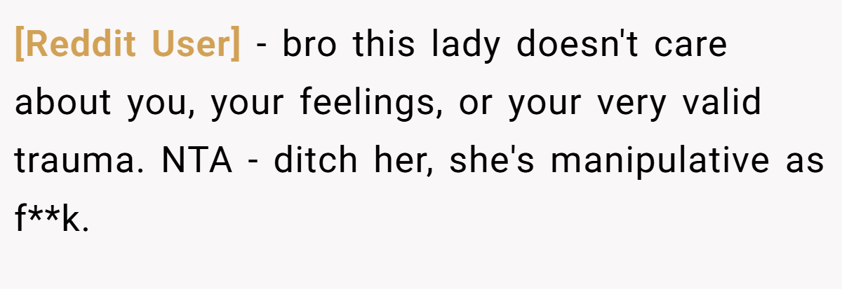 [Reddit User] − bro this lady doesn't care about you, your feelings, or your very valid trauma. NTA - ditch her, she's manipulative as f**k.