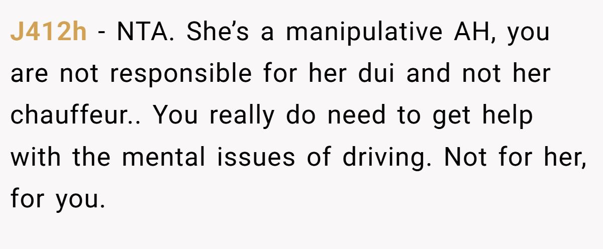 J412h − NTA. She’s a manipulative AH, you are not responsible for her dui and not her chauffeur.. You really do need to get help with the mental issues of driving. Not for her, for you.