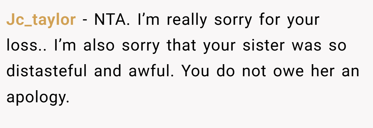 Jc_taylor − NTA. I’m really sorry for your loss.. I’m also sorry that your sister was so distasteful and awful. You do not owe her an apology.