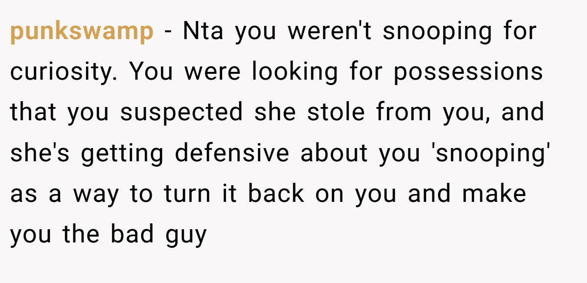 punkswamp − Nta you weren't snooping for curiosity. You were looking for possessions that you suspected she stole from you, and she's getting defensive about you 'snooping' as a way to turn it back on you and make you the bad guy