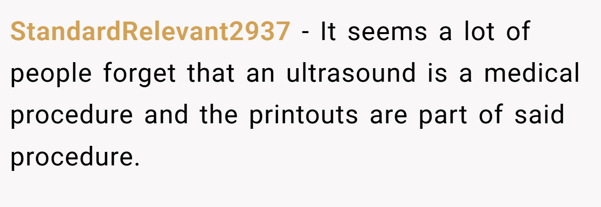 StandardRelevant2937 − It seems a lot of people forget that an ultrasound is a medical procedure and the printouts are part of said procedure.