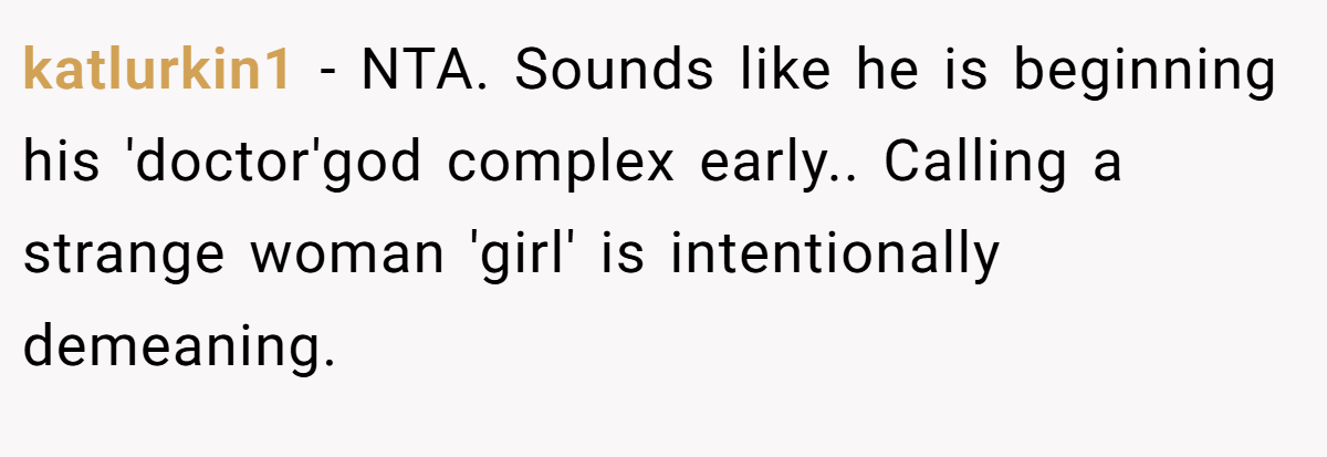 katlurkin1 - NTA. Sounds like he is beginning his 'doctor'god complex early.. Calling a strange woman 'girl' is intentionally demeaning.