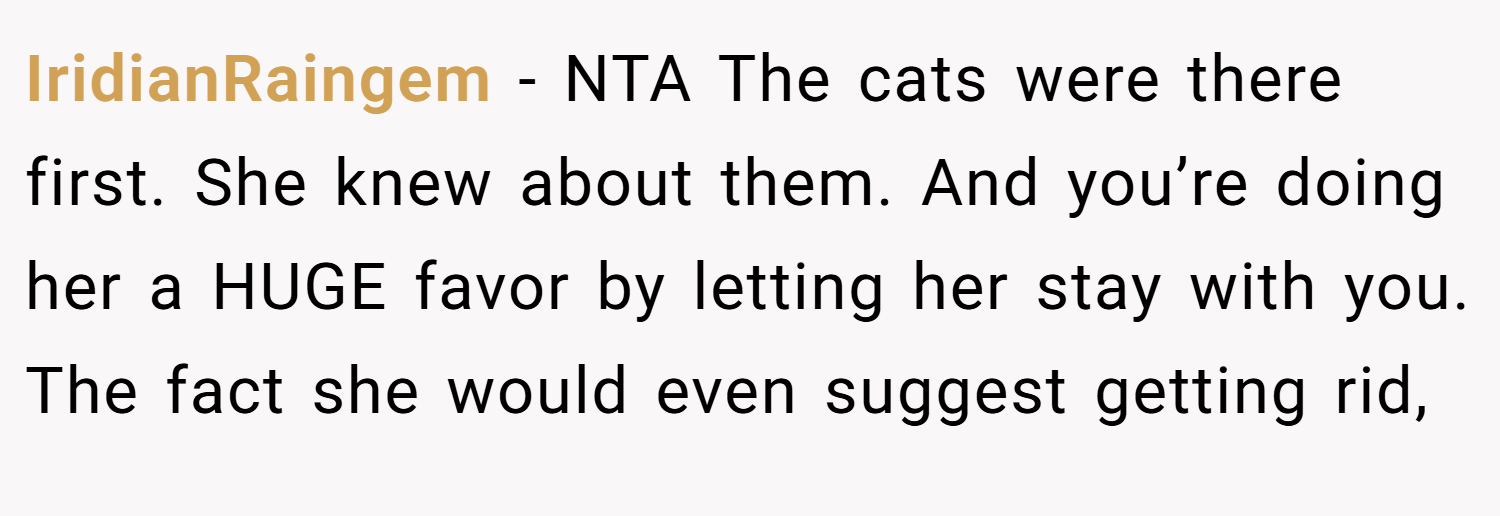 IridianRaingem − NTA The cats were there first. She knew about them. And you’re doing her a HUGE favor by letting her stay with you. The fact she would even suggest getting rid,