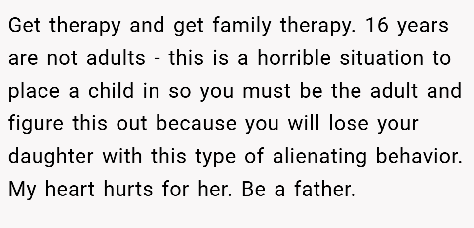 Get therapy and get family therapy. 16 years are not adults - this is a horrible situation to place a child in so you must be the adult and figure this out because you will lose your daughter with this type of alienating behavior. My heart hurts for her. Be a father.
