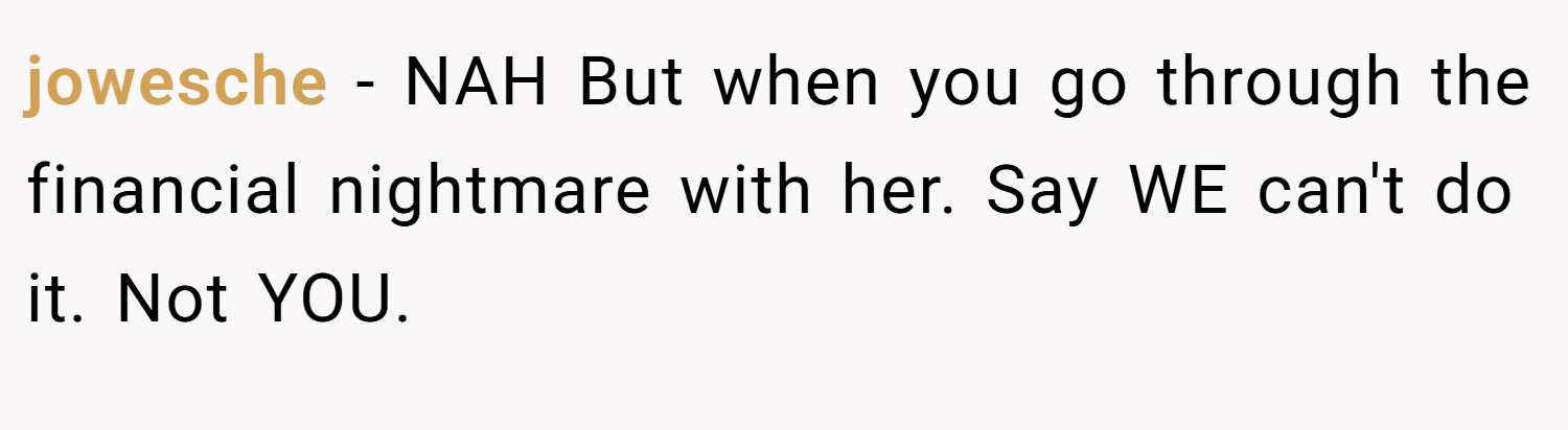 jowesche − NAH But when you go through the financial nightmare with her. Say WE can't do it. Not YOU.