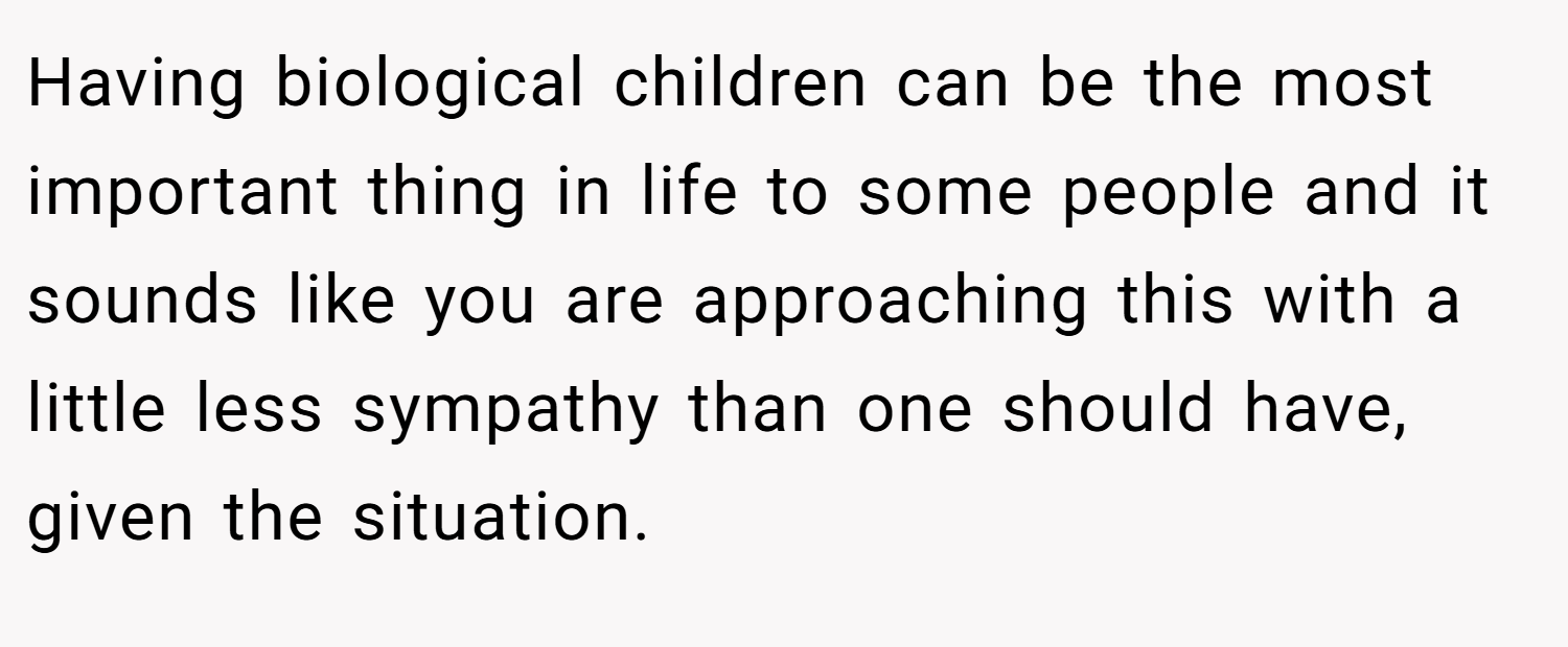 Having biological children can be the most important thing in life to some people and it sounds like you are approaching this with a little less sympathy than one should have, given the situation.