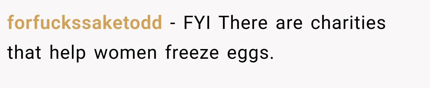 forfuckssaketodd − FYI There are charities that help women freeze eggs.