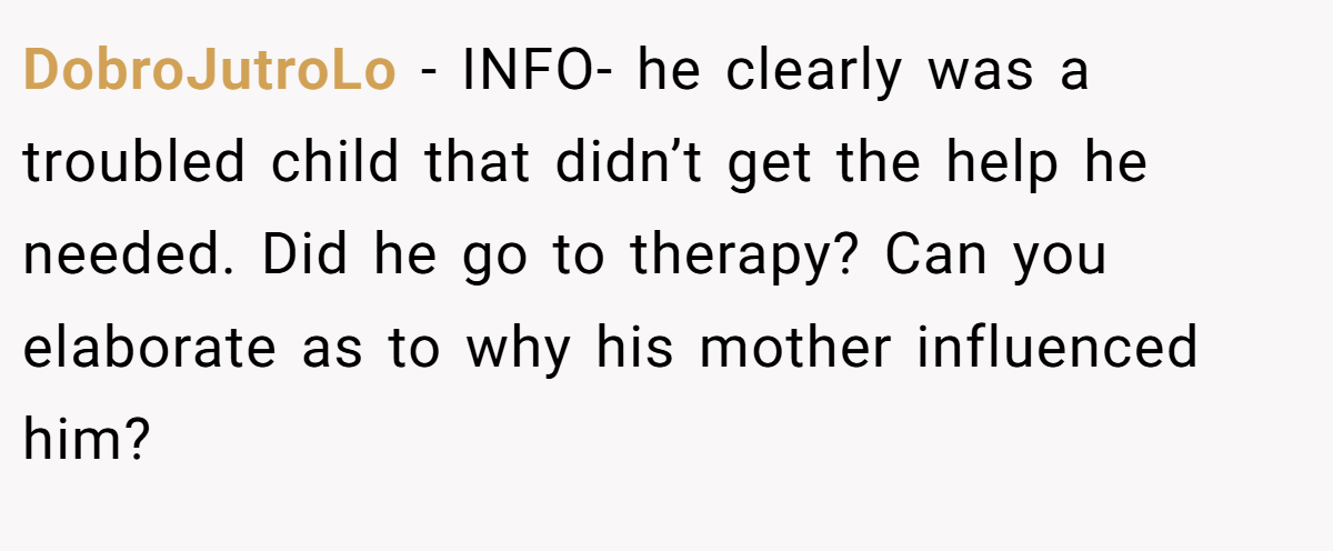 DobroJutroLo − INFO- he clearly was a troubled child that didn’t get the help he needed. Did he go to therapy? Can you elaborate as to why his mother influenced him?