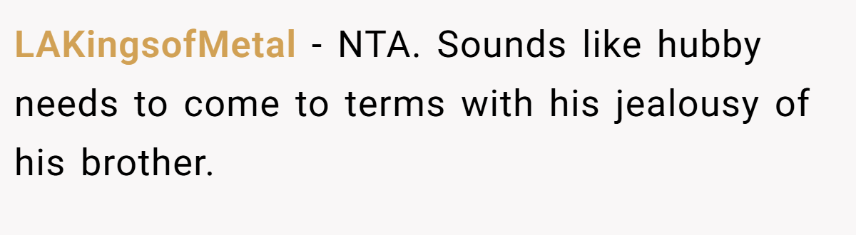 LAKingsofMetal − NTA. Sounds like hubby needs to come to terms with his jealousy of his brother.