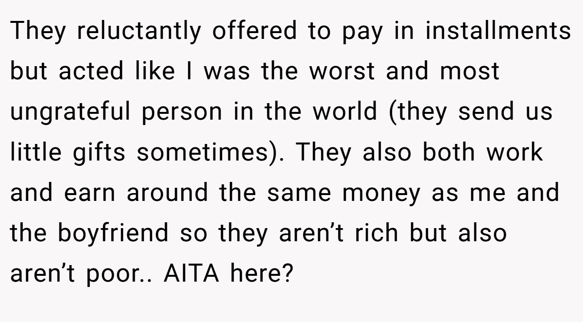 They reluctantly offered to pay in installments but acted like I was the worst and most ungrateful person in the world (they send us little gifts sometimes). They also both work and earn around the same money as me and the boyfriend so they aren’t rich but also aren’t poor.. AITA here?