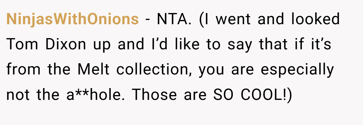 NinjasWithOnions − NTA. (I went and looked Tom Dixon up and I’d like to say that if it’s from the Melt collection, you are especially not the a**hole. Those are SO COOL!)