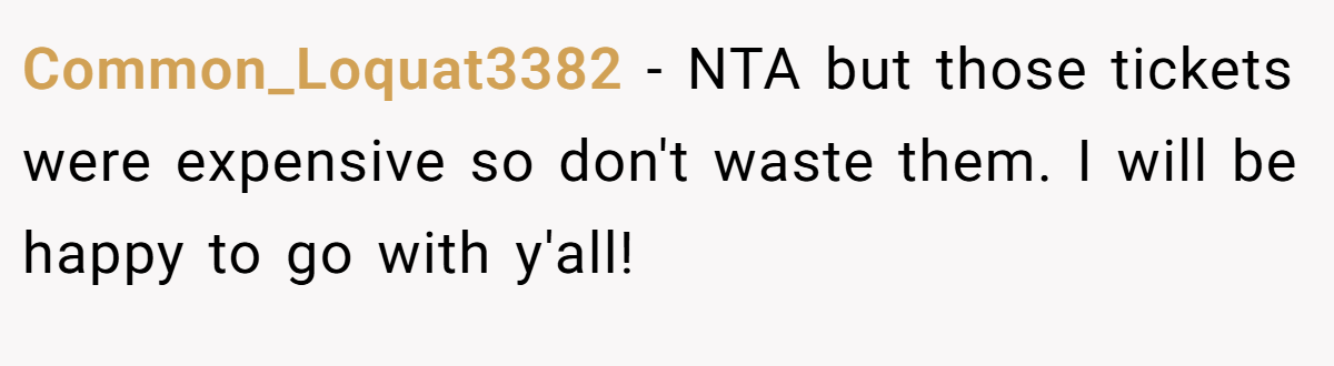 Common_Loquat3382 − NTA but those tickets were expensive so don't waste them. I will be happy to go with y'all!