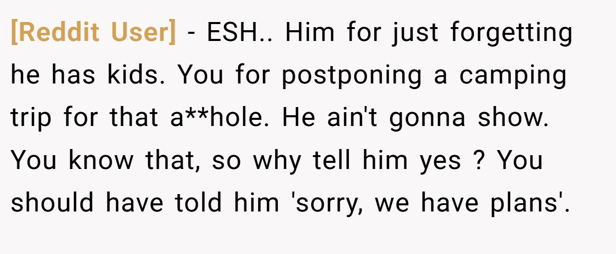 [Reddit User] − ESH.. Him for just forgetting he has kids. You for postponing a camping trip for that a**hole. He ain't gonna show. You know that, so why tell him yes ? You should have told him 'sorry, we have plans'.
