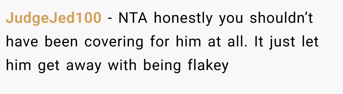 JudgeJed100 − NTA honestly you shouldn’t have been covering for him at all. It just let him get away with being flakey