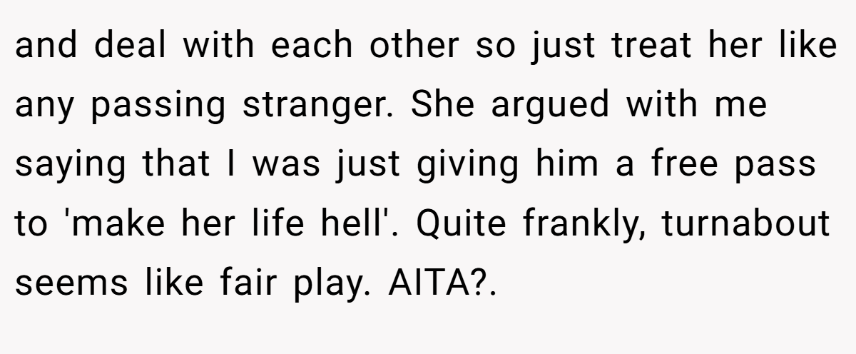 and deal with each other so just treat her like any passing stranger. She argued with me saying that I was just giving him a free pass to 'make her life hell'. Quite frankly, turnabout seems like fair play. AITA?.