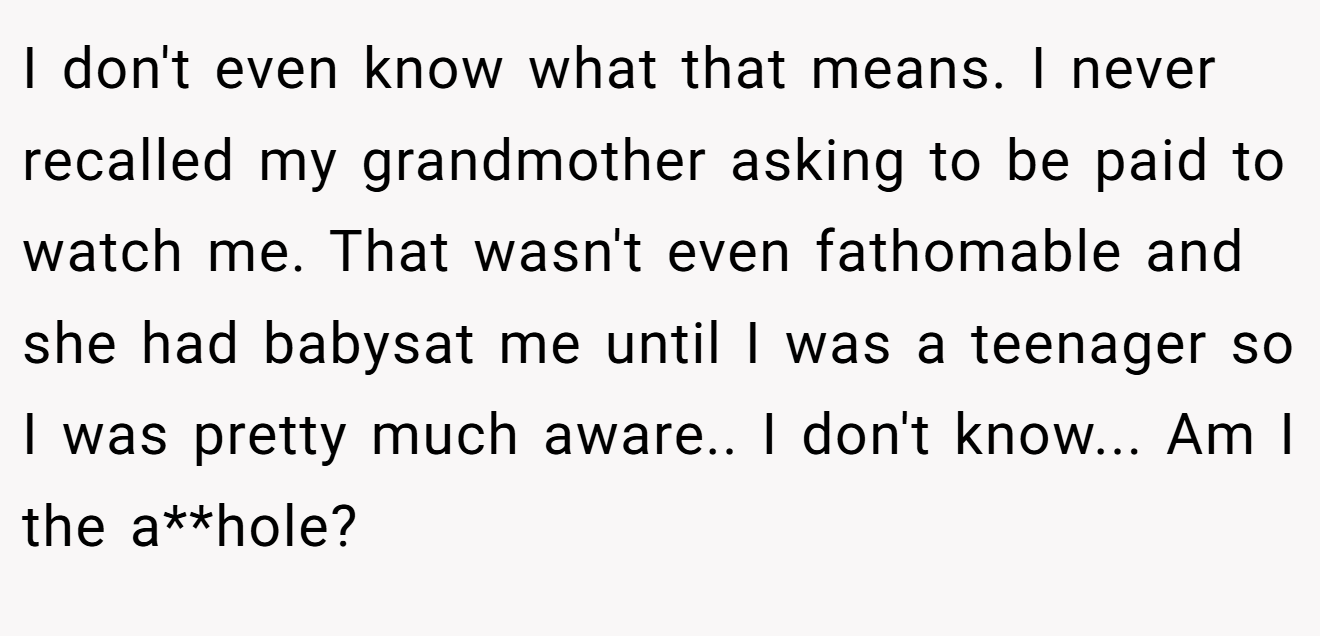 I don't even know what that means. I never recalled my grandmother asking to be paid to watch me. That wasn't even fathomable and she had babysat me until I was a teenager so I was pretty much aware.. I don't know... Am I the a**hole?