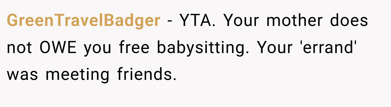 GreenTravelBadger - YTA. Your mother does not OWE you free babysitting. Your 'errand' was meeting friends.