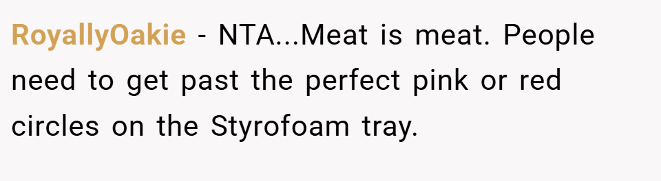 RoyallyOakie − NTA...Meat is meat. People need to get past the perfect pink or red circles on the Styrofoam tray.