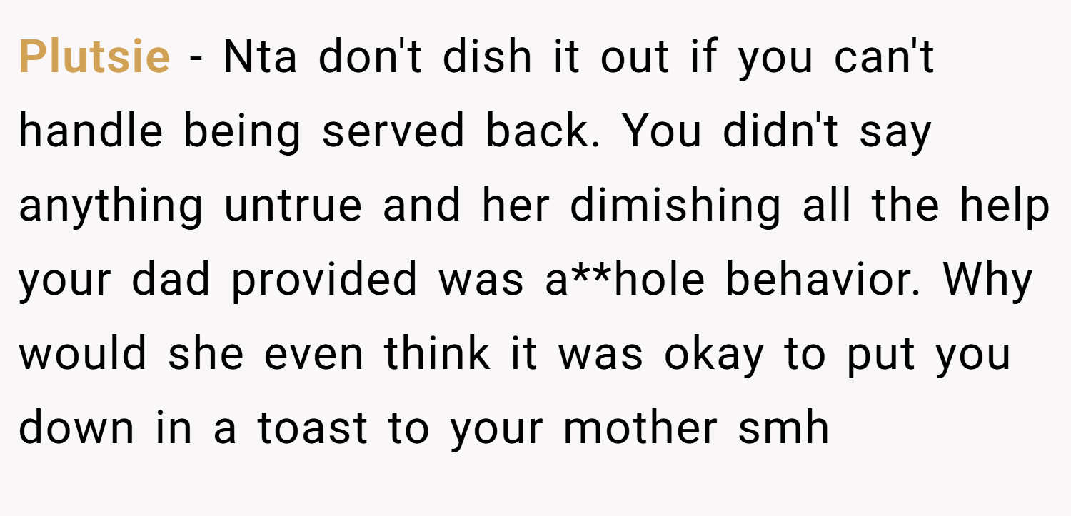 Plutsie − Nta don't dish it out if you can't handle being served back. You didn't say anything untrue and her dimishing all the help your dad provided was a**hole behavior. Why would she even think it was okay to put you down in a toast to your mother smh