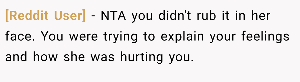 [Reddit User] − NTA you didn't rub it in her face. You were trying to explain your feelings and how she was hurting you.