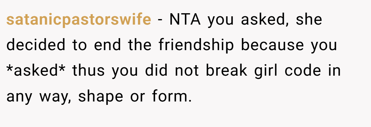 satanicpastorswife − NTA you asked, she decided to end the friendship because you *asked* thus you did not break girl code in any way, shape or form.
