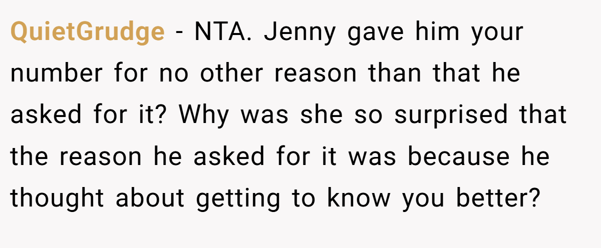 QuietGrudge − NTA. Jenny gave him your number for no other reason than that he asked for it? Why was she so surprised that the reason he asked for it was because he thought about getting to know you better?