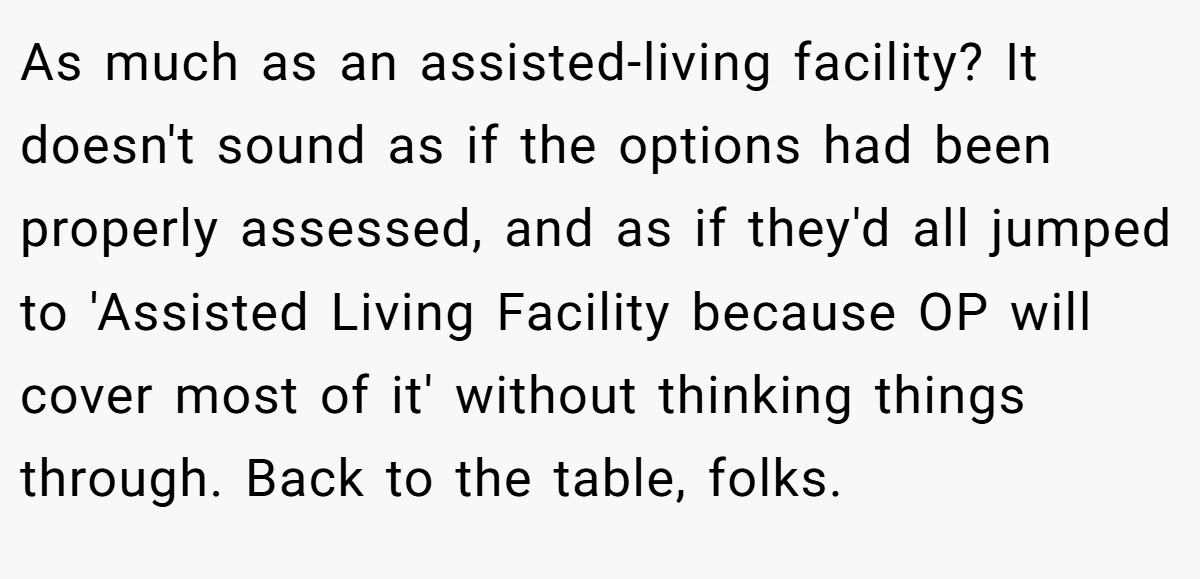 As much as an assisted-living facility? It doesn't sound as if the options had been properly assessed, and as if they'd all jumped to 'Assisted Living Facility because OP will cover most of it' without thinking things through. Back to the table, folks.