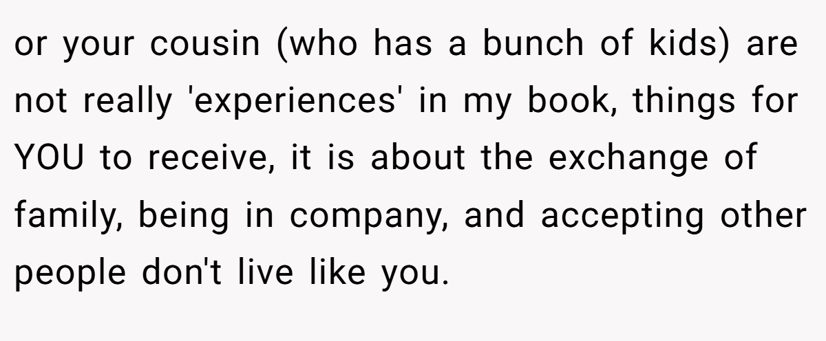 or your cousin (who has a bunch of kids) are not really 'experiences' in my book, things for YOU to receive, it is about the exchange of family, being in company, and accepting other people don't live like you.
