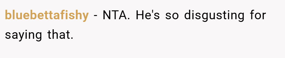 bluebettafishy − NTA. He's so disgusting for saying that.
