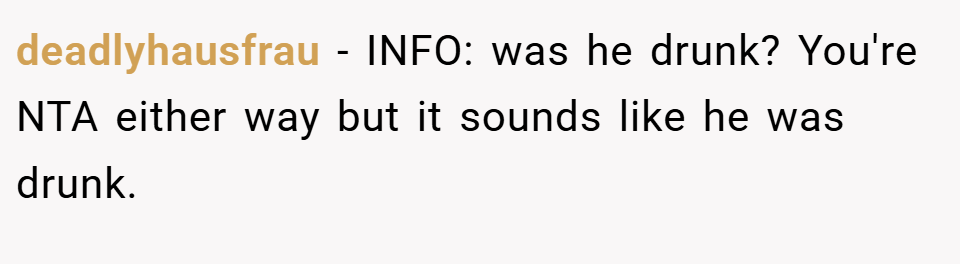 deadlyhausfrau − INFO: was he drunk? You're NTA either way but it sounds like he was drunk.